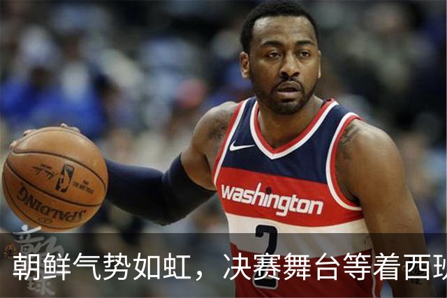 朝鲜气势如虹，决赛舞台等着西班牙！