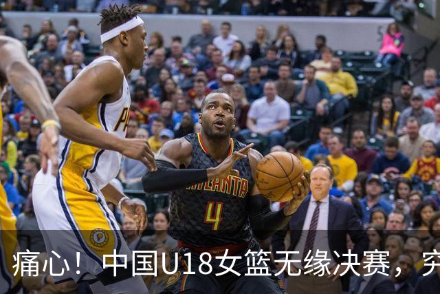 痛心！中国U18女篮无缘决赛，究竟是谁让她们“失联”？