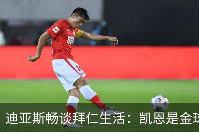迪亚斯畅谈拜仁生活：凯恩是金球奖的最佳人选！