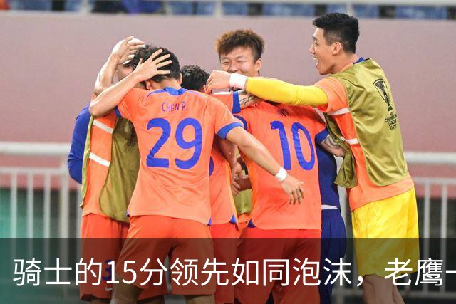 骑士的15分领先如同泡沫，老鹰一招反超成赢家