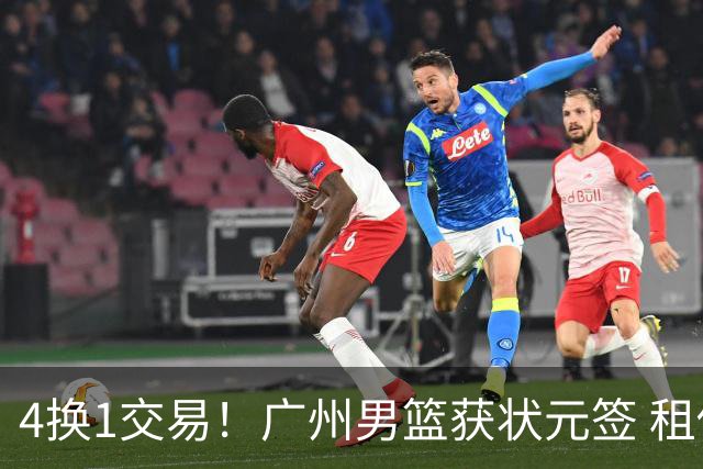 4换1交易！广州男篮获状元签 租借刘文科+首轮签+次轮签+现金去四川
